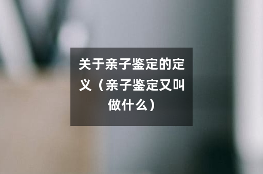 关于亲子鉴定的定义（亲子鉴定又叫做什么）