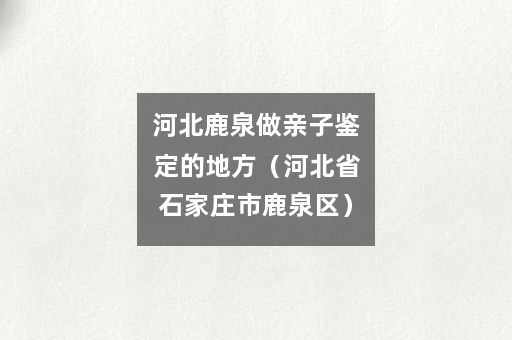 河北鹿泉做亲子鉴定的地方（河北省石家庄市鹿泉区）