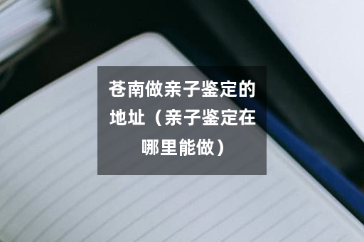 苍南做亲子鉴定的地址（亲子鉴定在哪里能做）