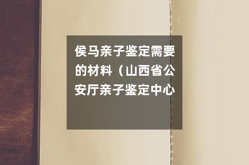 侯马亲子鉴定需要的材料（山西省公安厅亲子鉴定中心）