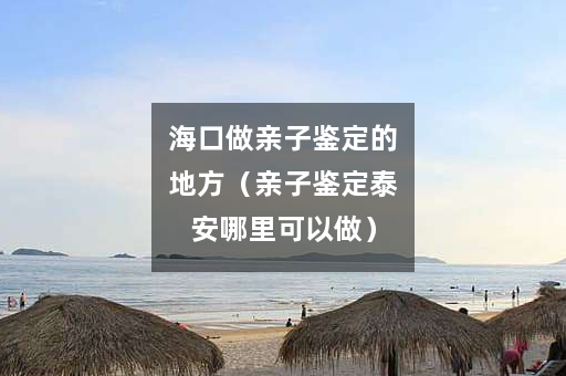 海口做亲子鉴定的地方（亲子鉴定泰安哪里可以做）