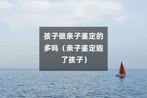 孩子做亲子鉴定的多吗（亲子鉴定毁了孩子）