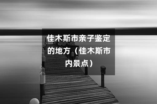 佳木斯市亲子鉴定的地方（佳木斯市内景点）