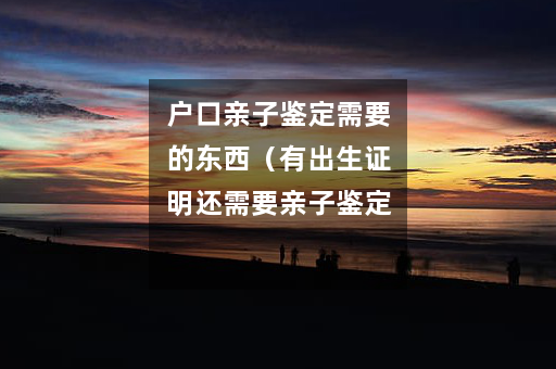 户口亲子鉴定需要的东西（有出生证明还需要亲子鉴定吗）