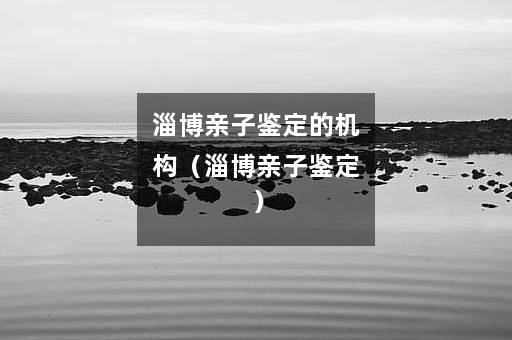 淄博亲子鉴定的机构（淄博亲子鉴定）