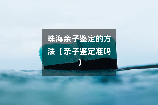 珠海亲子鉴定的方法（亲子鉴定准吗）