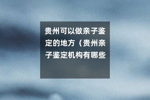 贵州可以做亲子鉴定的地方（贵州亲子鉴定机构有哪些）