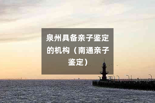 泉州具备亲子鉴定的机构（南通亲子鉴定）