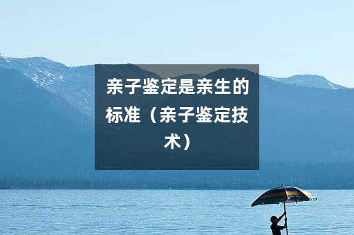 亲子鉴定是亲生的标准（亲子鉴定技术）