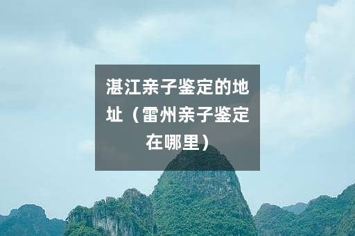 湛江亲子鉴定的地址（雷州亲子鉴定在哪里）