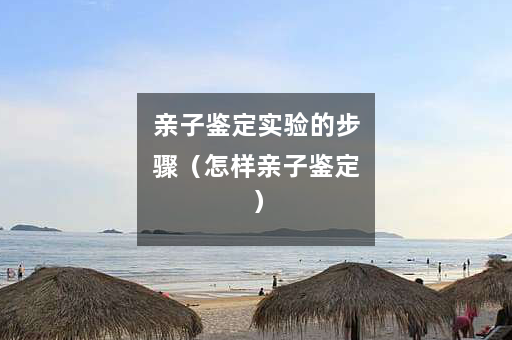 亲子鉴定实验的步骤（怎样亲子鉴定）