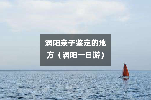 涡阳亲子鉴定的地方（涡阳一日游）