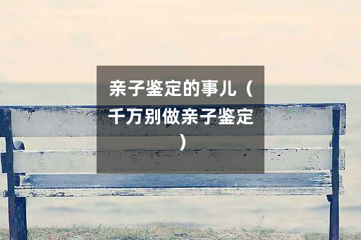 亲子鉴定的事儿（千万别做亲子鉴定）