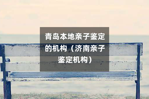 青岛本地亲子鉴定的机构（济南亲子鉴定机构）