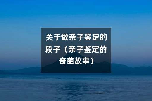 关于做亲子鉴定的段子（亲子鉴定的奇葩故事）