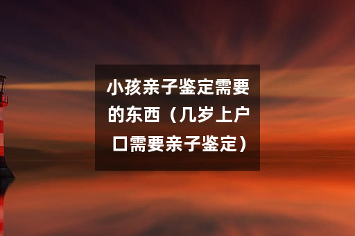 小孩亲子鉴定需要的东西（几岁上户口需要亲子鉴定）