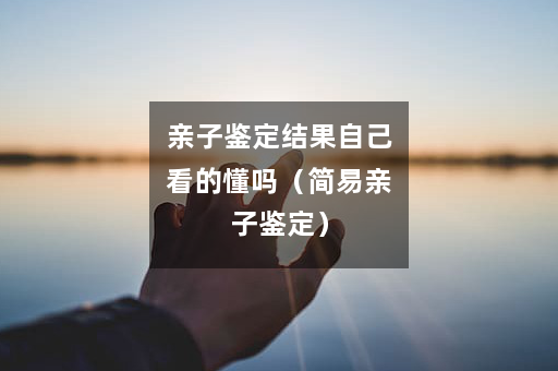 亲子鉴定结果自己看的懂吗（简易亲子鉴定）