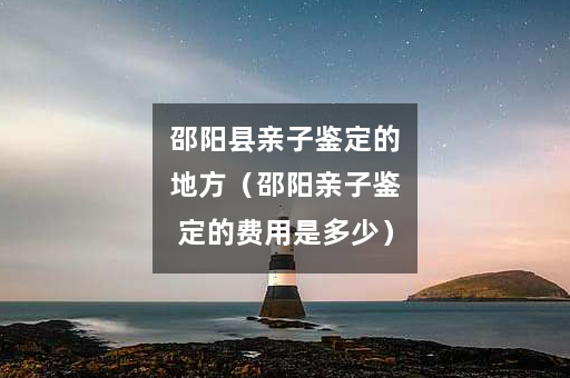邵阳县亲子鉴定的地方（邵阳亲子鉴定的费用是多少）