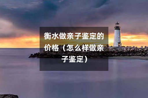 衡水做亲子鉴定的价格（怎么样做亲子鉴定）