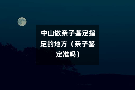 中山做亲子鉴定指定的地方（亲子鉴定准吗）