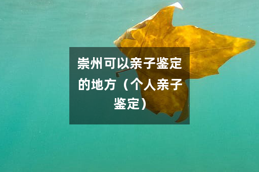 崇州可以亲子鉴定的地方（个人亲子鉴定）