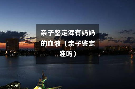 亲子鉴定浑有妈妈的血液（亲子鉴定准吗）