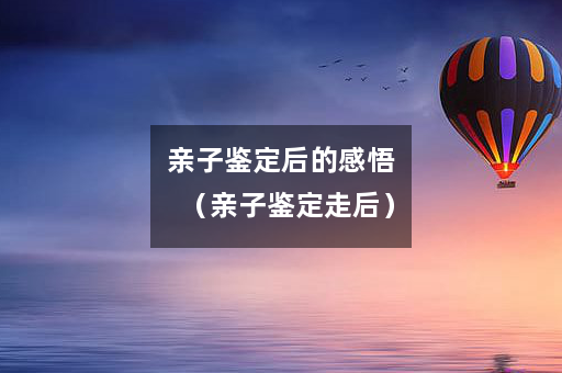 亲子鉴定后的感悟（亲子鉴定走后）