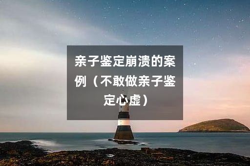亲子鉴定崩溃的案例（不敢做亲子鉴定心虚）