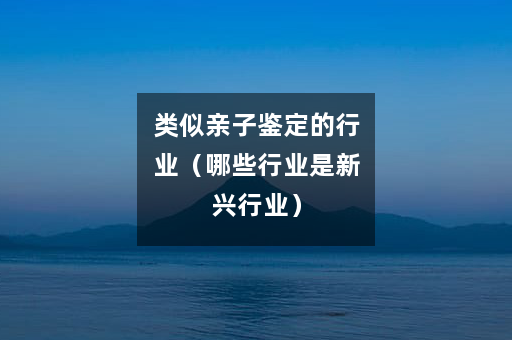 类似亲子鉴定的行业（哪些行业是新兴行业）