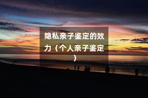 隐私亲子鉴定的效力（个人亲子鉴定）