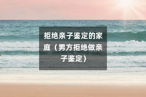 拒绝亲子鉴定的家庭（男方拒绝做亲子鉴定）