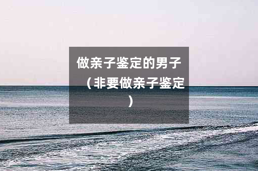 做亲子鉴定的男子（非要做亲子鉴定）