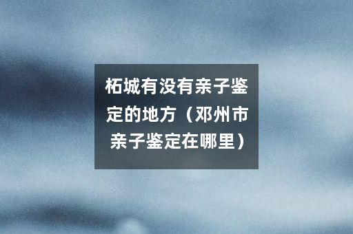 柘城有没有亲子鉴定的地方（邓州市亲子鉴定在哪里）