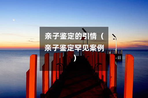 亲子鉴定的引情（亲子鉴定罕见案例）