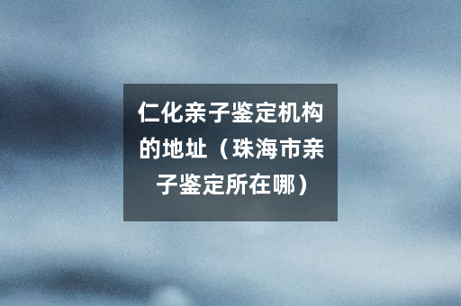 仁化亲子鉴定机构的地址（珠海市亲子鉴定所在哪）