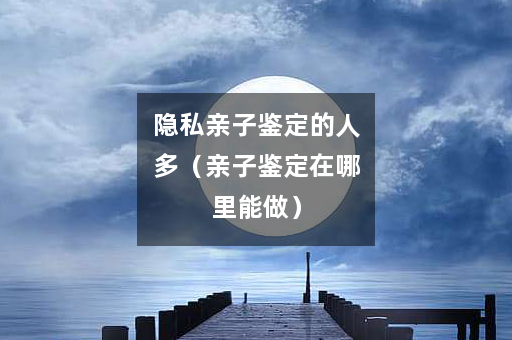 隐私亲子鉴定的人多（亲子鉴定在哪里能做）