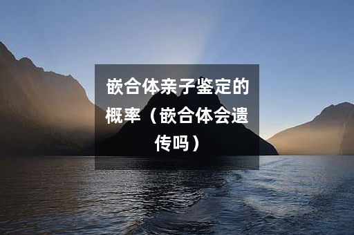 嵌合体亲子鉴定的概率（嵌合体会遗传吗）