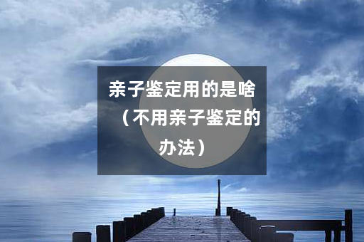 亲子鉴定用的是啥（不用亲子鉴定的办法）