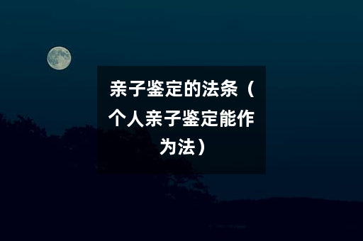 亲子鉴定的法条（个人亲子鉴定能作为法）