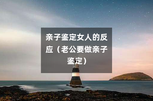 亲子鉴定女人的反应（老公要做亲子鉴定）