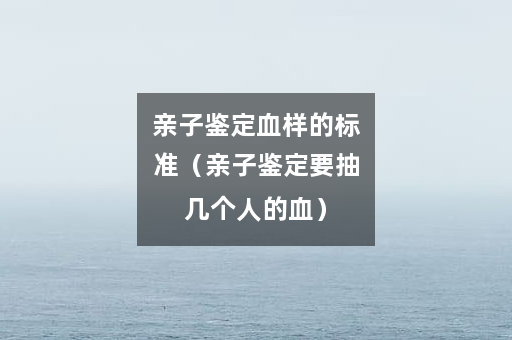 亲子鉴定血样的标准（亲子鉴定要抽几个人的血）