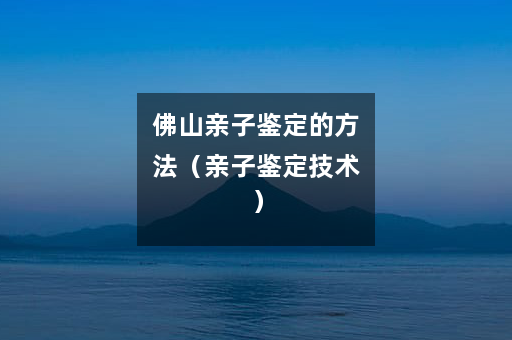 佛山亲子鉴定的方法（亲子鉴定技术）