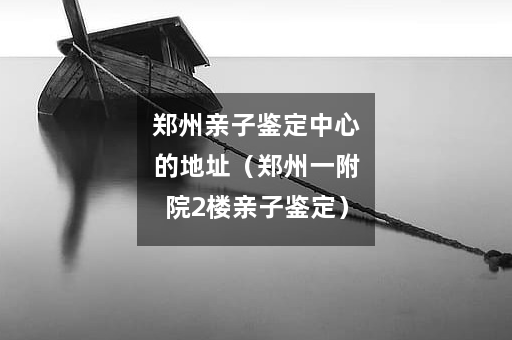 郑州亲子鉴定中心的地址（郑州一附院2楼亲子鉴定）