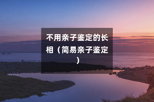 不用亲子鉴定的长相（简易亲子鉴定）