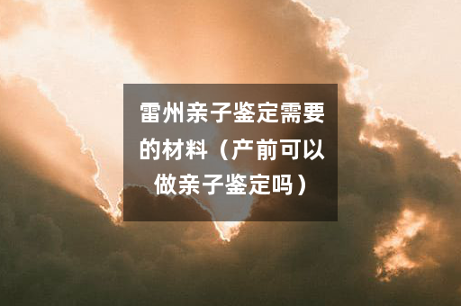 雷州亲子鉴定需要的材料（产前可以做亲子鉴定吗）