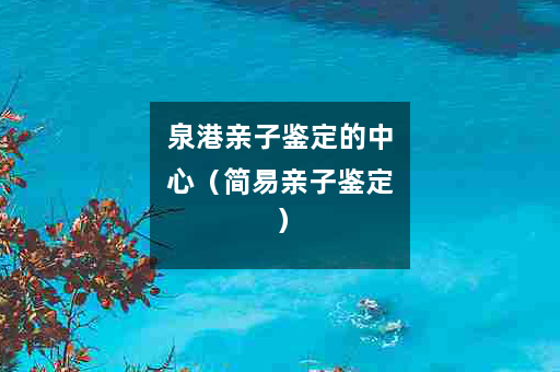 泉港亲子鉴定的中心（简易亲子鉴定）