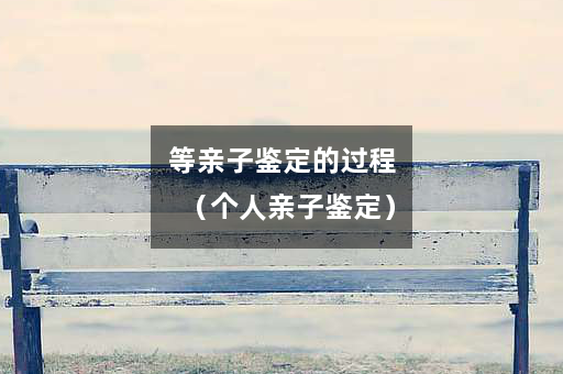 等亲子鉴定的过程（个人亲子鉴定）