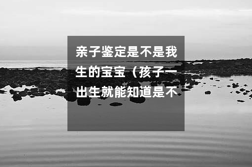 亲子鉴定是不是我生的宝宝（孩子一出生就能知道是不是亲生的吗）