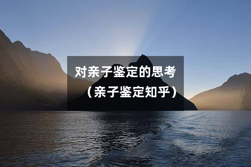 对亲子鉴定的思考（亲子鉴定知乎）