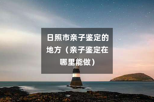 日照市亲子鉴定的地方（亲子鉴定在哪里能做）